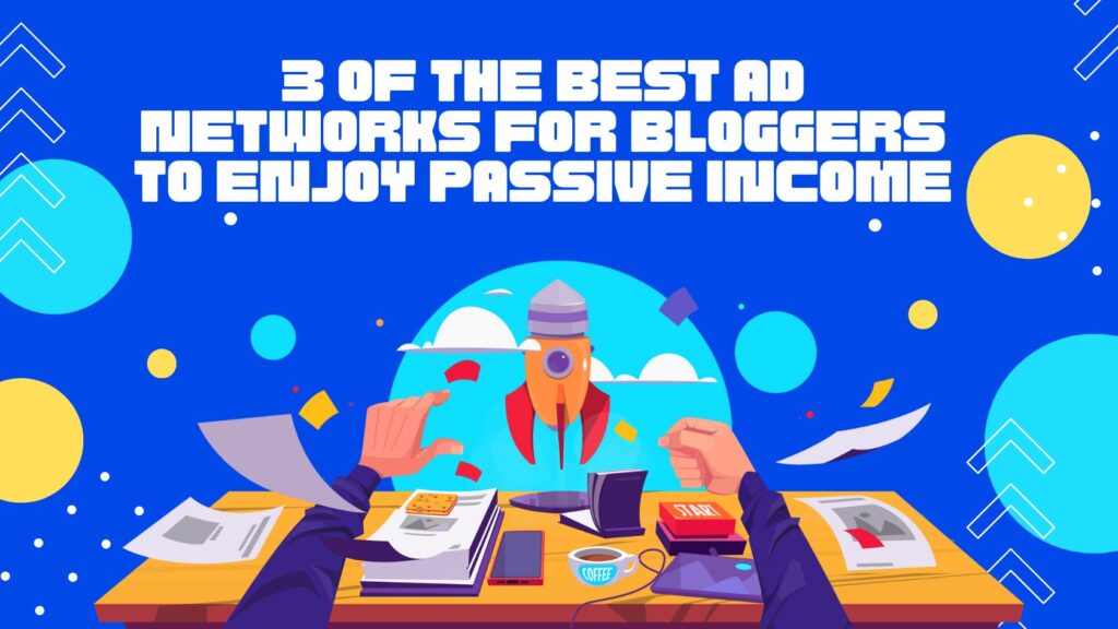 THE BEST AD NETWORKS FOR YOUR BLOGGERS TO ENJOY PASSIVE INCOME