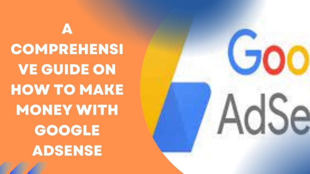 A COMPREHENSIVE GUIDE ON HOW TO MAKE MONEY WITH GOOGLE ADSENSE